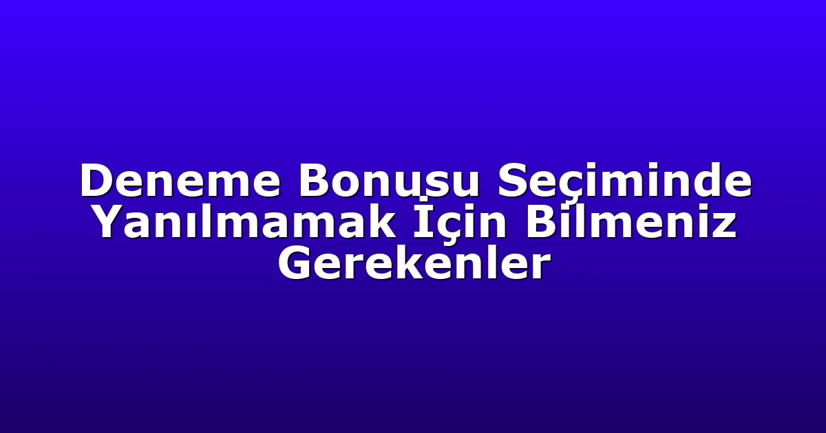 Deneme Bonusu Seçiminde Yanılmamak İçin Bilmeniz Gerekenler